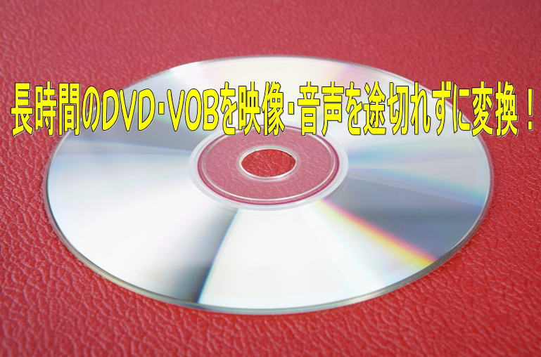 長時間のDVDやVOBを映像音声を途切れずに変換